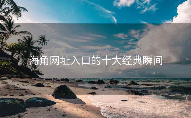 海角网址入口的十大经典瞬间