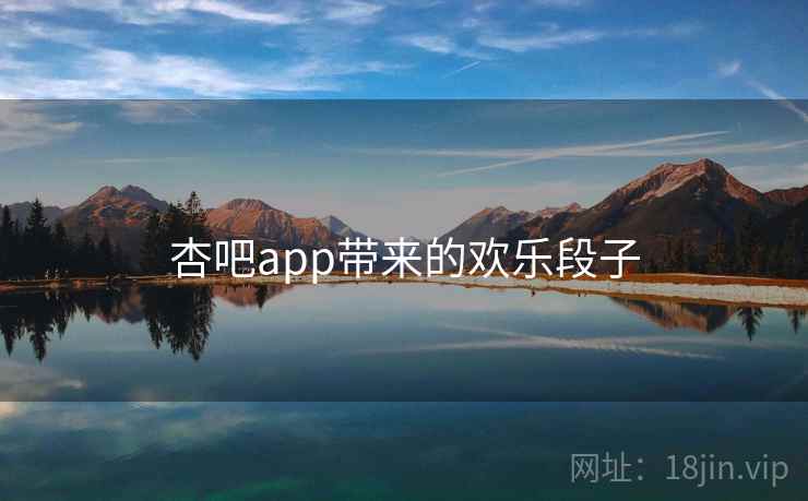 杏吧app带来的欢乐段子 杏吧app带来的欢乐段子