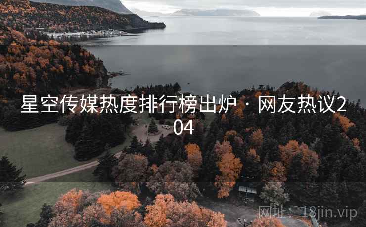 星空传媒热度排行榜出炉 · 网友热议204