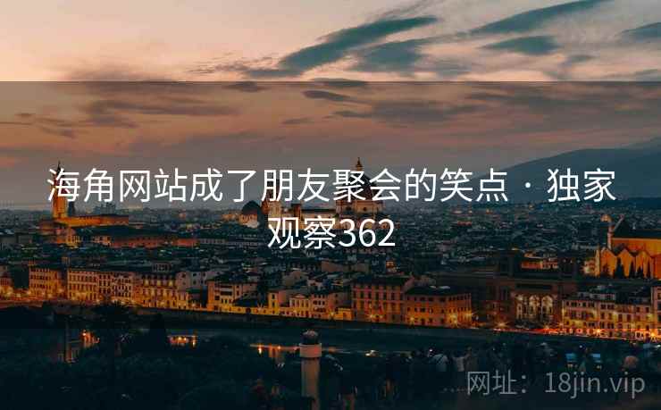 海角网站成了朋友聚会的笑点 · 独家观察362