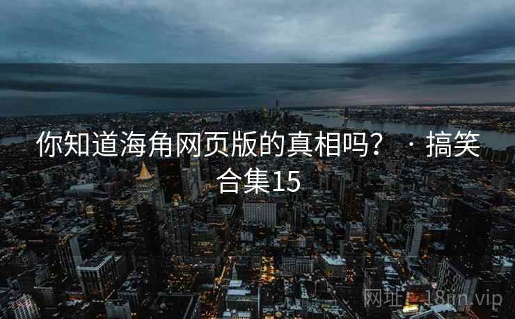 你知道海角网页版的真相吗？ · 搞笑合集15