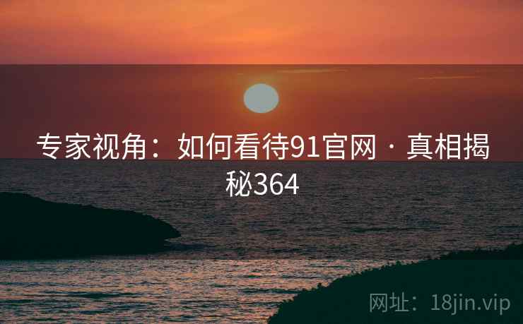 专家视角：如何看待91官网 · 真相揭秘364