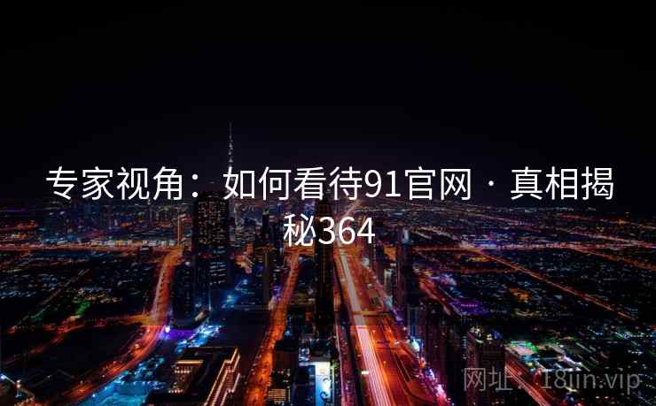 专家视角：如何看待91官网 · 真相揭秘364