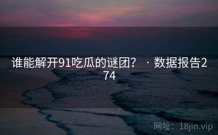 谁能解开91吃瓜的谜团？ · 数据报告274