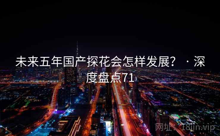 未来五年国产探花会怎样发展？ · 深度盘点71