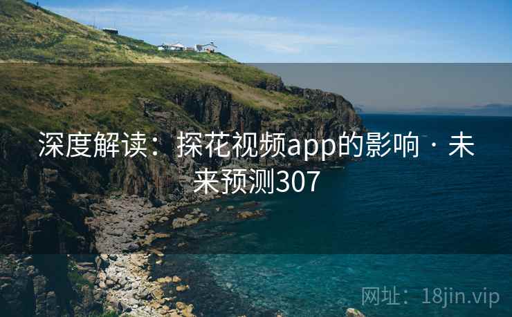 深度解读：探花视频app的影响 · 未来预测307