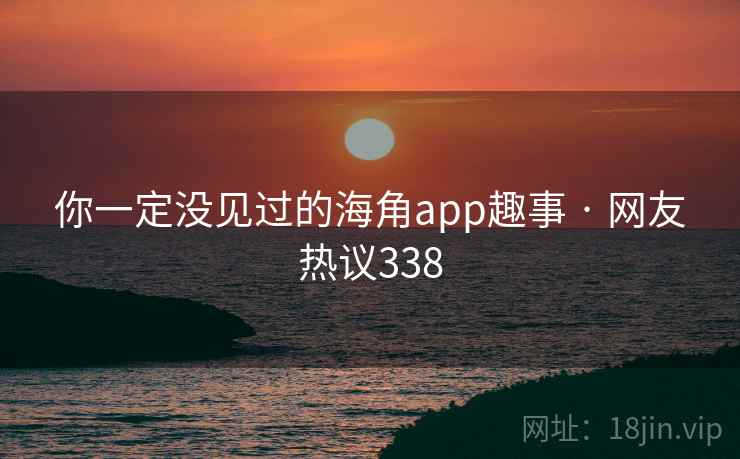 你一定没见过的海角app趣事 · 网友热议338