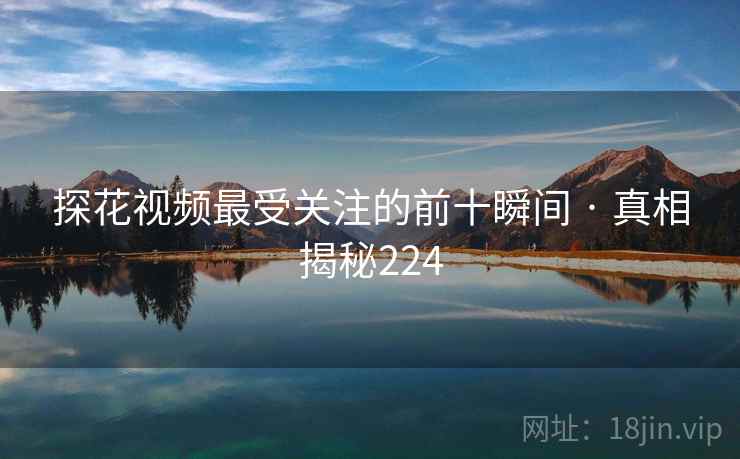 探花视频最受关注的前十瞬间 · 真相揭秘224