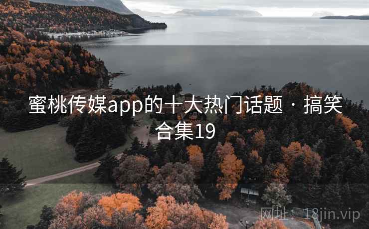 蜜桃传媒app的十大热门话题 · 搞笑合集19