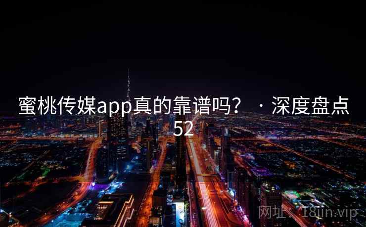 蜜桃传媒app真的靠谱吗？ · 深度盘点52