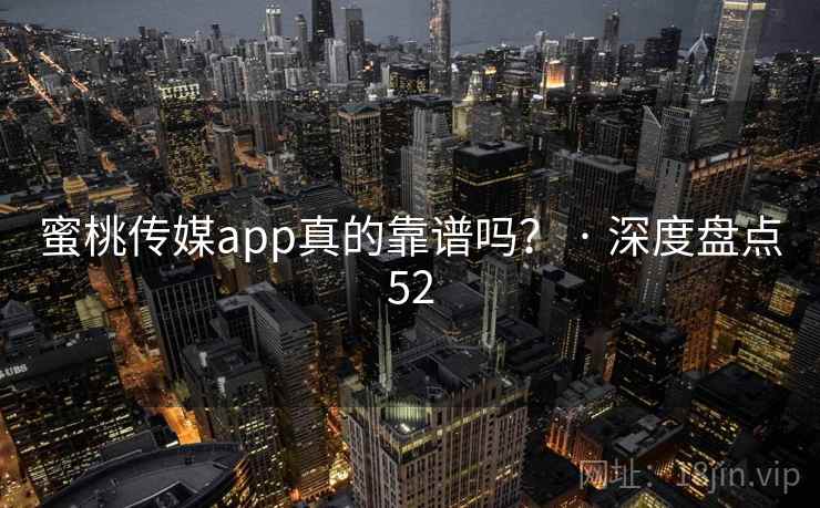 蜜桃传媒app真的靠谱吗？ · 深度盘点52
