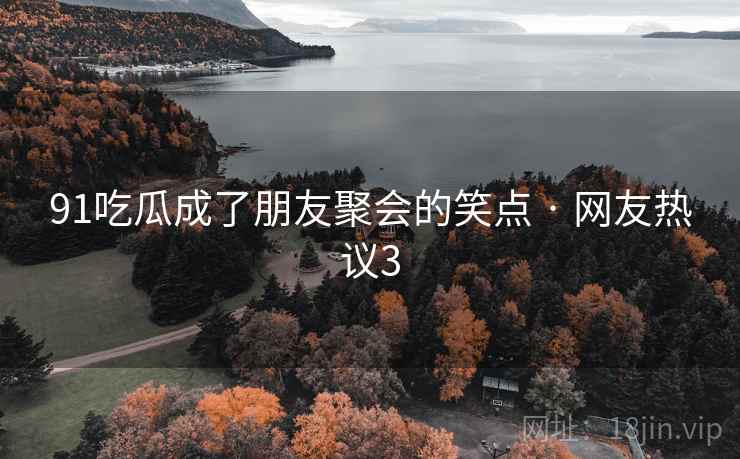 91吃瓜成了朋友聚会的笑点 · 网友热议3