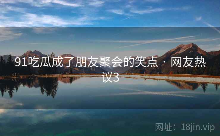 91吃瓜成了朋友聚会的笑点 · 网友热议3