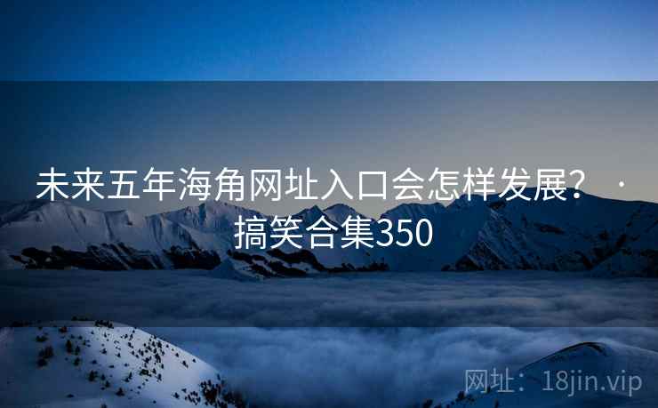 未来五年海角网址入口会怎样发展？ · 搞笑合集350