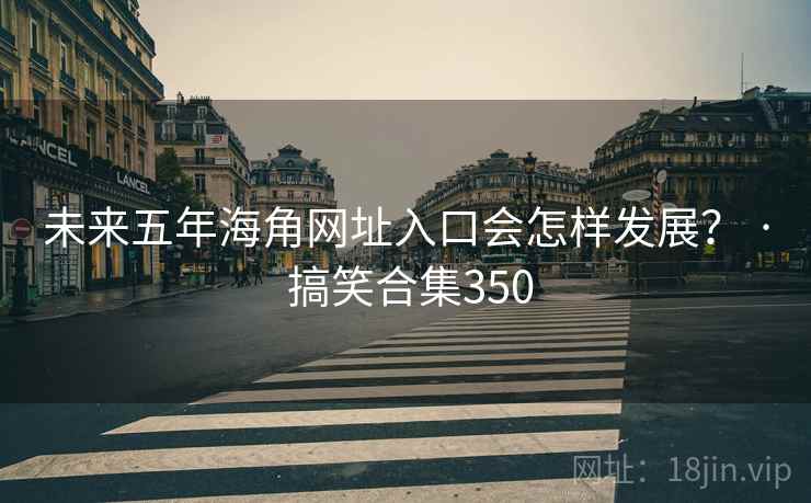未来五年海角网址入口会怎样发展？ · 搞笑合集350