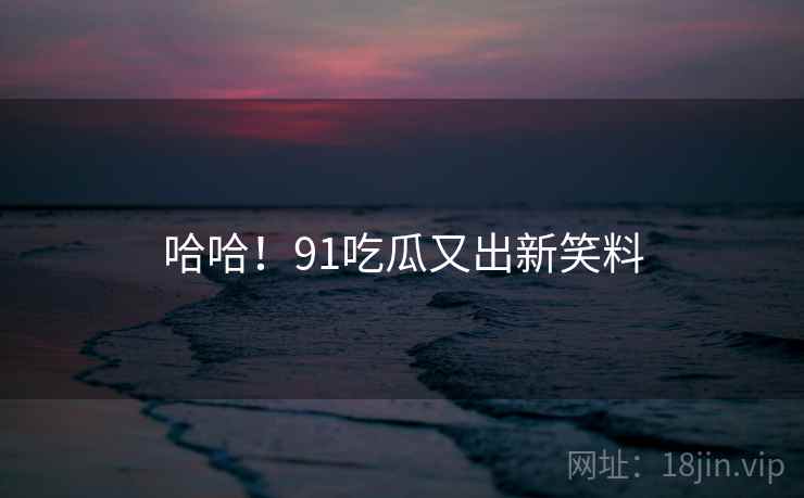 哈哈！91吃瓜又出新笑料