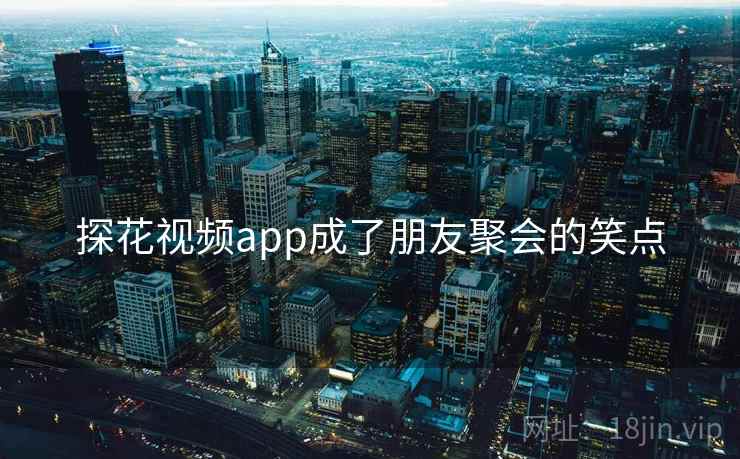 探花视频app成了朋友聚会的笑点