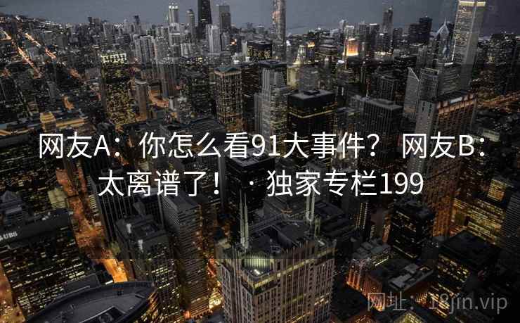 网友A：你怎么看91大事件？ 网友B：太离谱了！ · 独家专栏199
