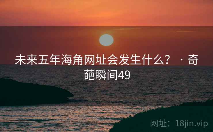 未来五年海角网址会发生什么？ · 奇葩瞬间49