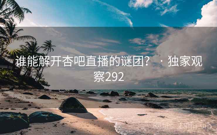 谁能解开杏吧直播的谜团？ · 独家观察292