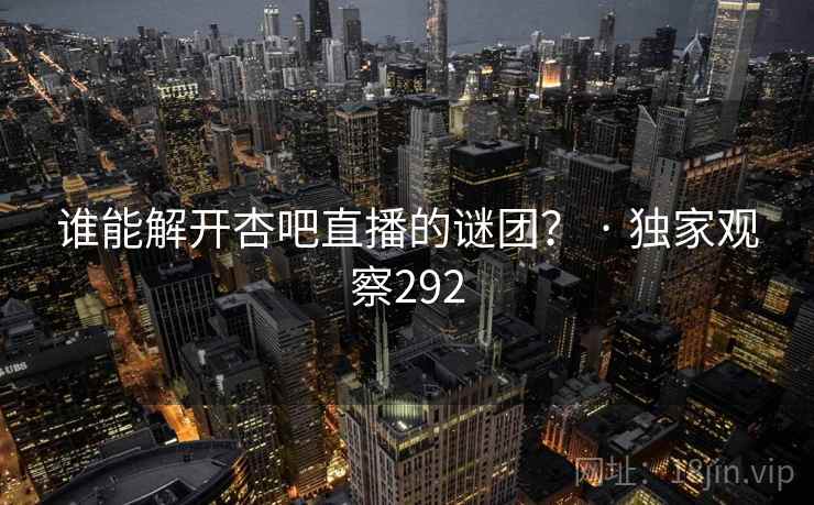 谁能解开杏吧直播的谜团？ · 独家观察292