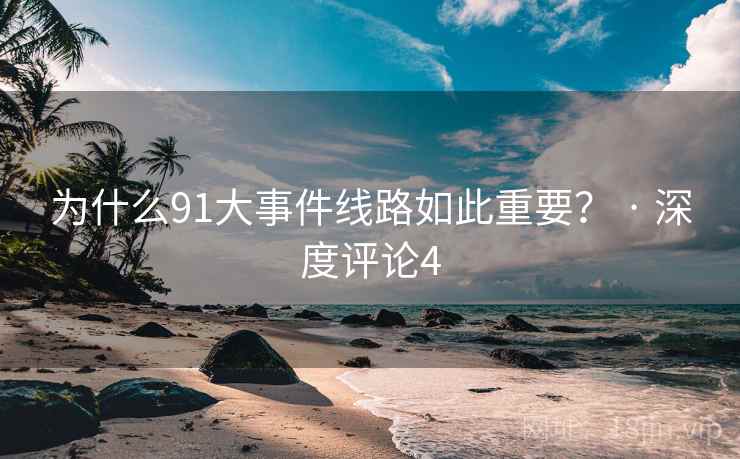 为什么91大事件线路如此重要？ · 深度评论4
