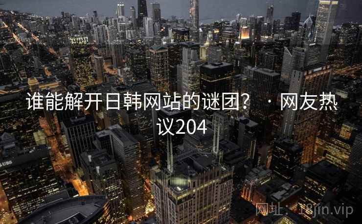 谁能解开日韩网站的谜团？ · 网友热议204