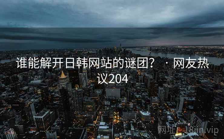 谁能解开日韩网站的谜团？ · 网友热议204
