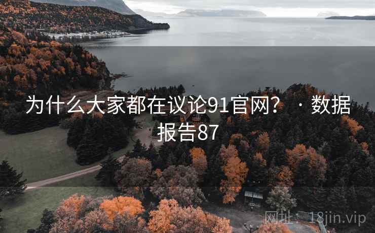 为什么大家都在议论91官网？ · 数据报告87