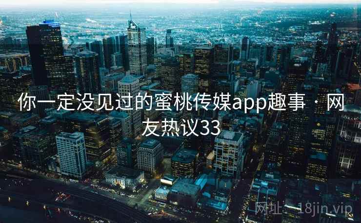 你一定没见过的蜜桃传媒app趣事 · 网友热议33