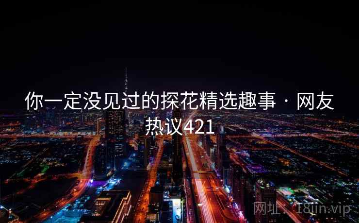 你一定没见过的探花精选趣事 · 网友热议421