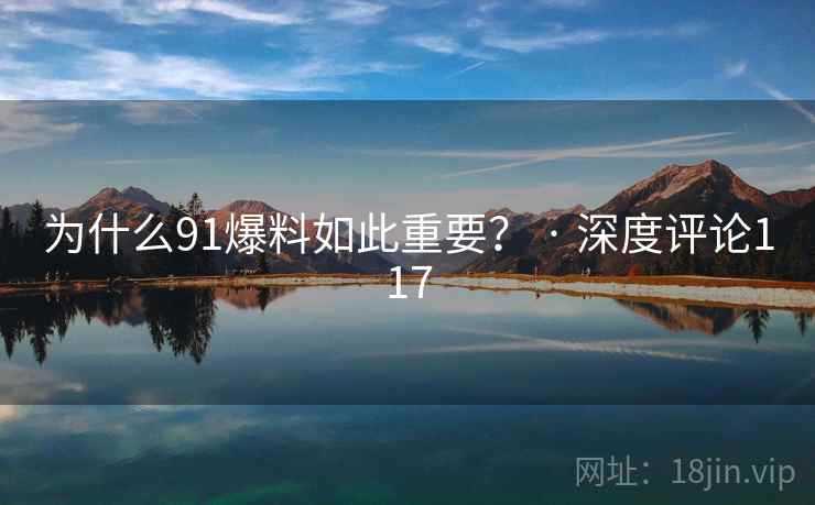 为什么91爆料如此重要？ · 深度评论117