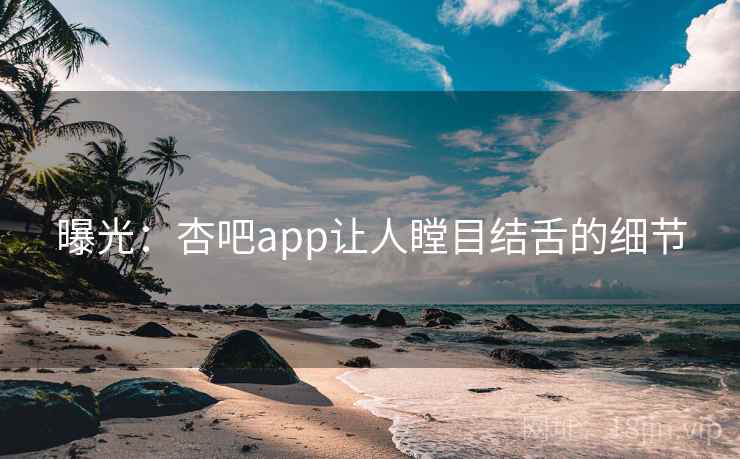 曝光：杏吧app让人瞠目结舌的细节
